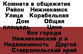 Комната в общежитие  › Район ­ Нижнекамск  › Улица ­ Корабельная  › Дом ­ 7 › Общая площадь ­ 18 › Цена ­ 360 000 - Все города, Нижнекамский р-н Недвижимость » Другое   . Ставропольский край,Ессентуки г.